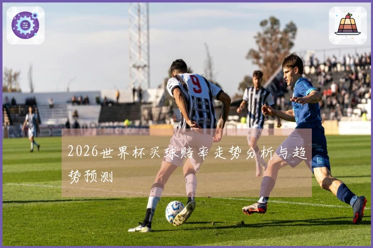 2026世界杯买球赔率走势分析与趋势预测