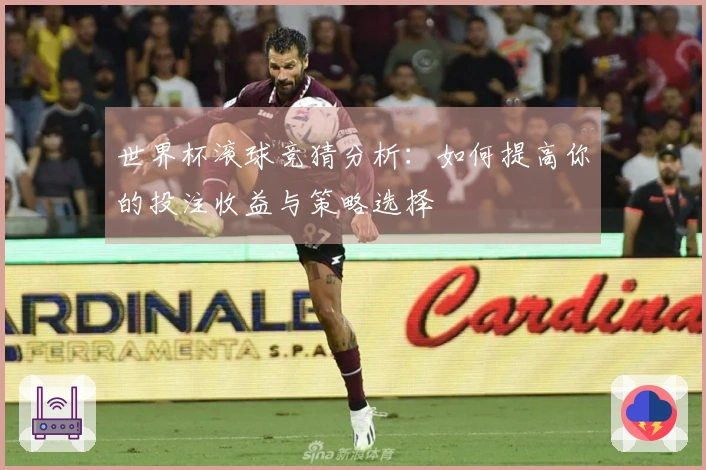 世界杯滚球竞猜分析：如何提高你的投注收益与策略选择