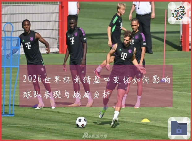 2026世界杯竞猜盘口变化如何影响球队表现与战局分析