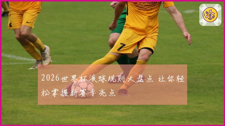 2026世界杯滚球规则大盘点 让你轻松掌握新赛季亮点