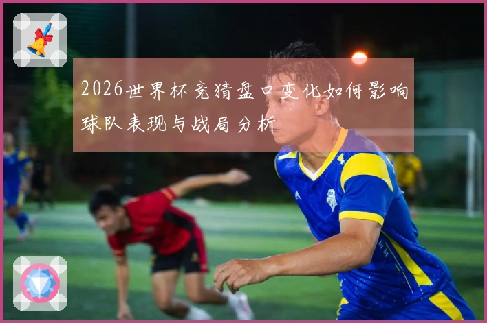 2026世界杯竞猜盘口变化如何影响球队表现与战局分析