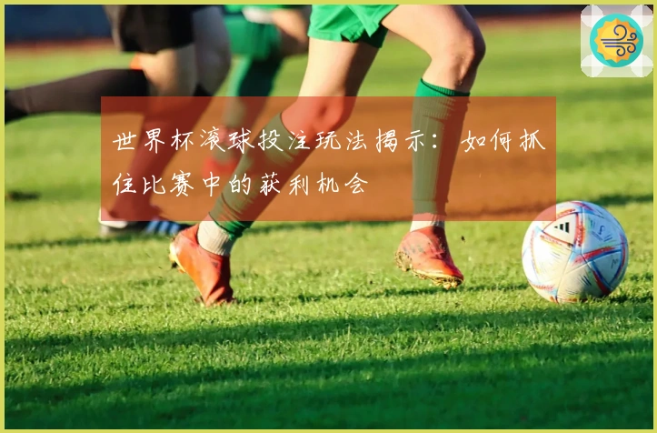 世界杯滚球投注玩法揭示：如何抓住比赛中的获利机会