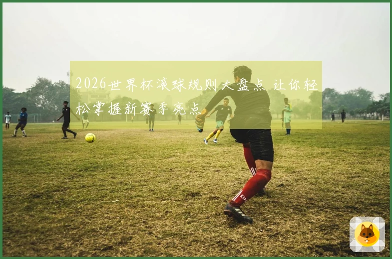 2026世界杯滚球规则大盘点 让你轻松掌握新赛季亮点
