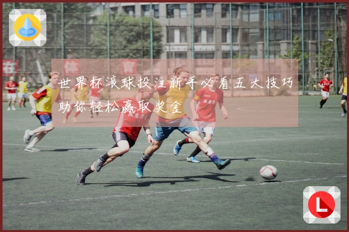 世界杯滚球投注新手必看五大技巧助你轻松赢取奖金